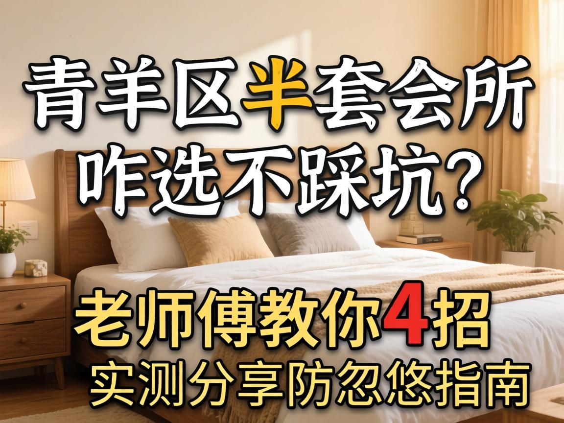 青羊区半套会所咋选不踩坑？老师傅教你4招，实测分享防忽悠指南